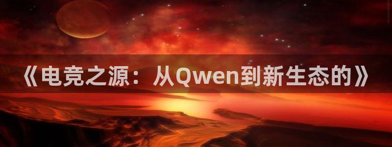 乐竞电竞app：《电竞之源：从Qwen到新生态的》