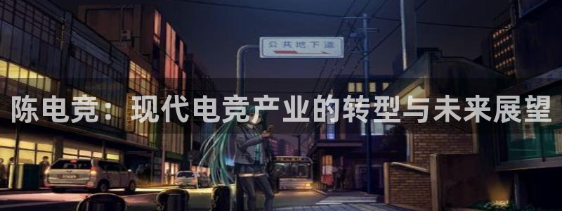 乐竞电竞官网首页：陈电竞：现代电竞产业的转型与未来展望